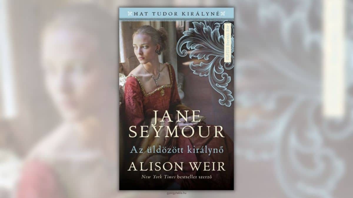 Alison Weir: Jane Seymour – Az üldözött királynő (Hat Tudor királyné 3.)